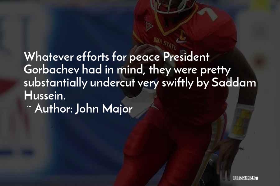 John Major Quotes: Whatever Efforts For Peace President Gorbachev Had In Mind, They Were Pretty Substantially Undercut Very Swiftly By Saddam Hussein.