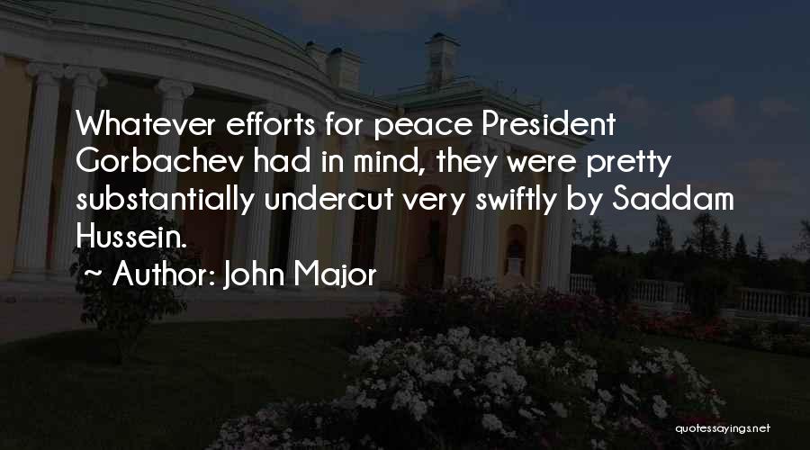 John Major Quotes: Whatever Efforts For Peace President Gorbachev Had In Mind, They Were Pretty Substantially Undercut Very Swiftly By Saddam Hussein.