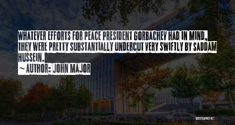 John Major Quotes: Whatever Efforts For Peace President Gorbachev Had In Mind, They Were Pretty Substantially Undercut Very Swiftly By Saddam Hussein.