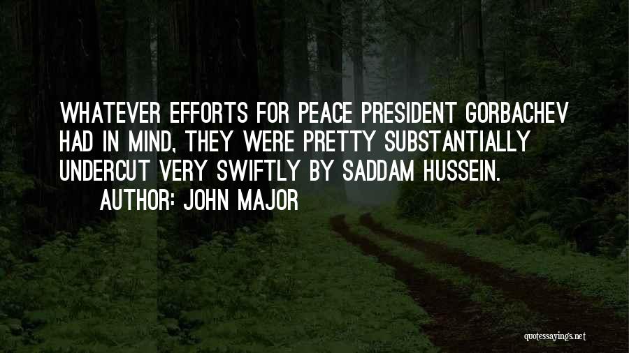 John Major Quotes: Whatever Efforts For Peace President Gorbachev Had In Mind, They Were Pretty Substantially Undercut Very Swiftly By Saddam Hussein.