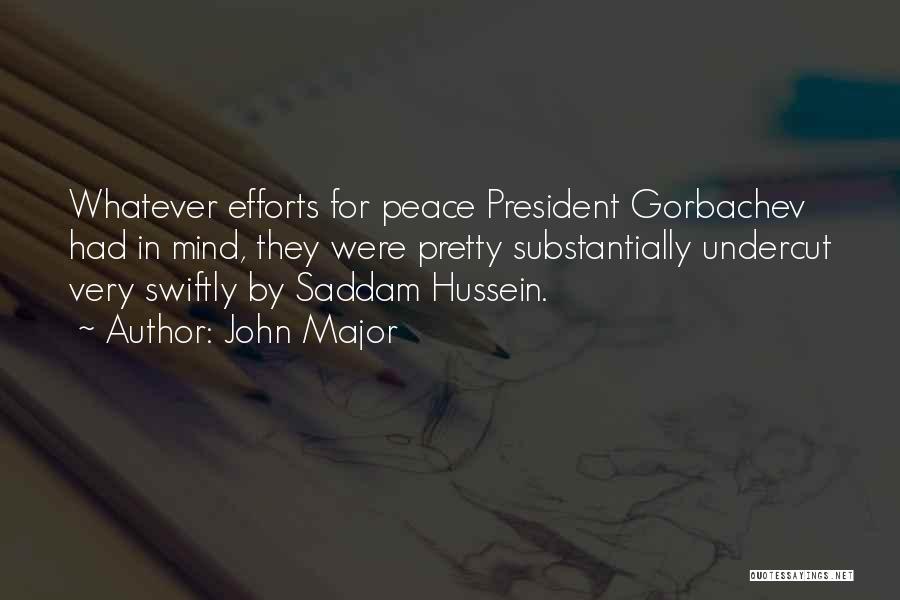 John Major Quotes: Whatever Efforts For Peace President Gorbachev Had In Mind, They Were Pretty Substantially Undercut Very Swiftly By Saddam Hussein.