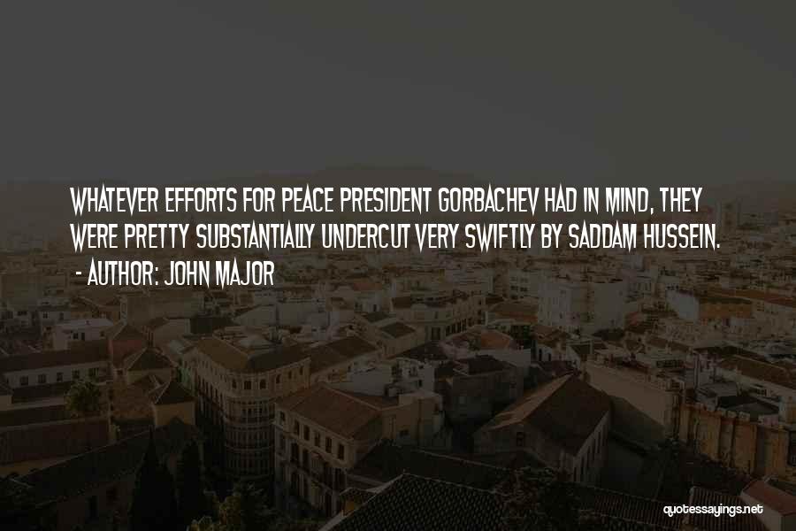 John Major Quotes: Whatever Efforts For Peace President Gorbachev Had In Mind, They Were Pretty Substantially Undercut Very Swiftly By Saddam Hussein.