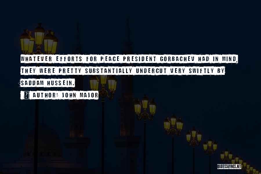 John Major Quotes: Whatever Efforts For Peace President Gorbachev Had In Mind, They Were Pretty Substantially Undercut Very Swiftly By Saddam Hussein.