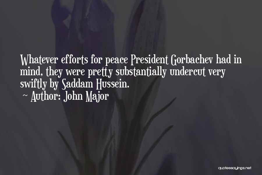 John Major Quotes: Whatever Efforts For Peace President Gorbachev Had In Mind, They Were Pretty Substantially Undercut Very Swiftly By Saddam Hussein.