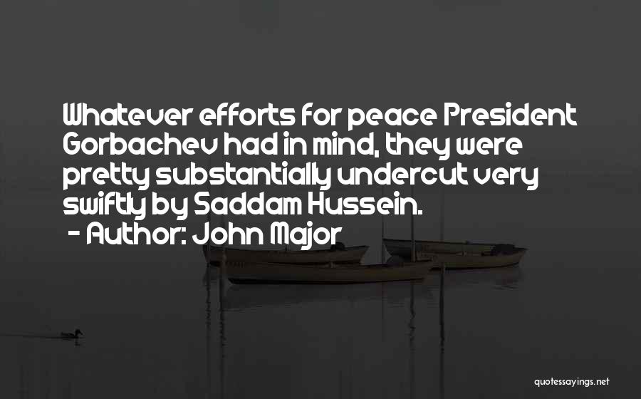 John Major Quotes: Whatever Efforts For Peace President Gorbachev Had In Mind, They Were Pretty Substantially Undercut Very Swiftly By Saddam Hussein.