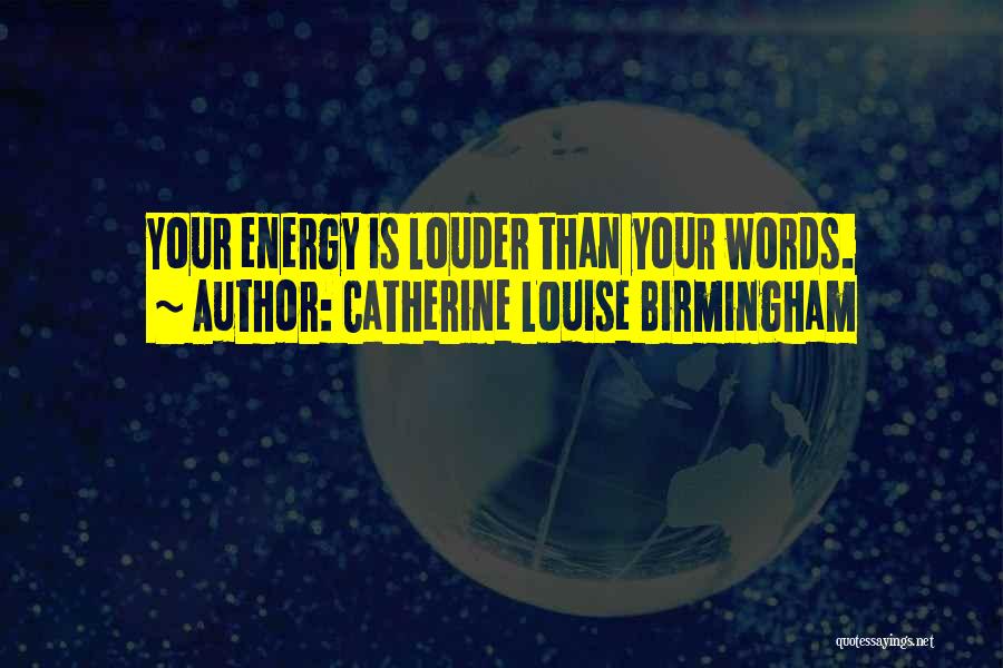 Catherine Louise Birmingham Quotes: Your Energy Is Louder Than Your Words.