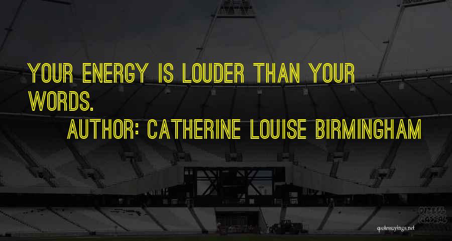 Catherine Louise Birmingham Quotes: Your Energy Is Louder Than Your Words.