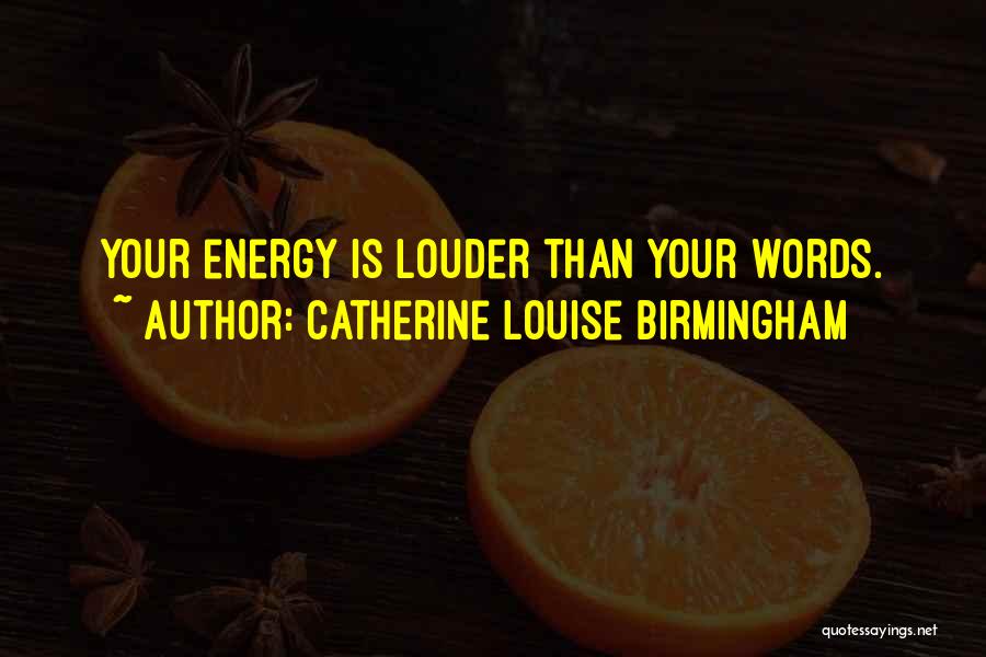 Catherine Louise Birmingham Quotes: Your Energy Is Louder Than Your Words.