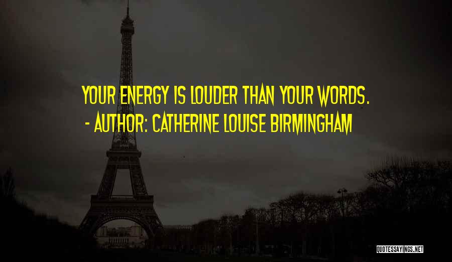 Catherine Louise Birmingham Quotes: Your Energy Is Louder Than Your Words.