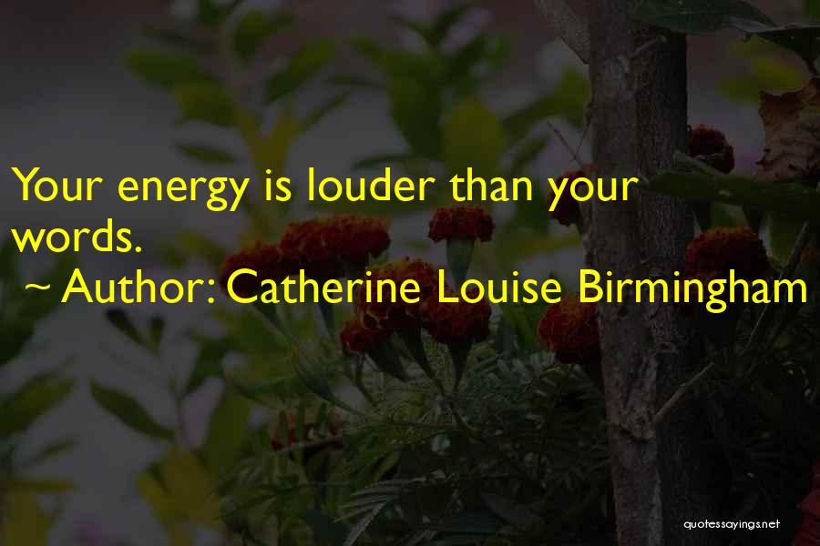 Catherine Louise Birmingham Quotes: Your Energy Is Louder Than Your Words.