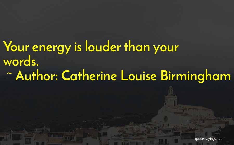 Catherine Louise Birmingham Quotes: Your Energy Is Louder Than Your Words.