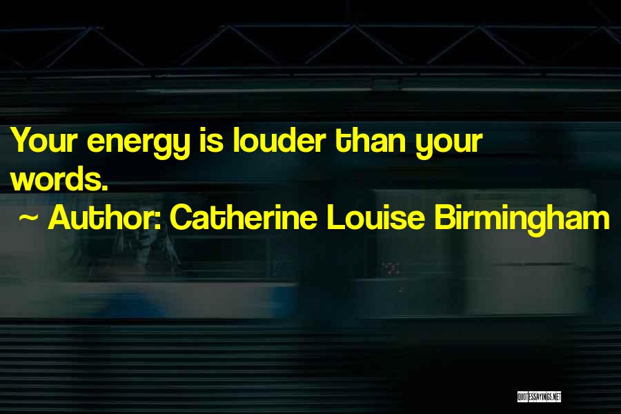 Catherine Louise Birmingham Quotes: Your Energy Is Louder Than Your Words.