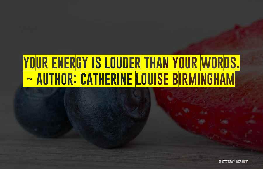 Catherine Louise Birmingham Quotes: Your Energy Is Louder Than Your Words.