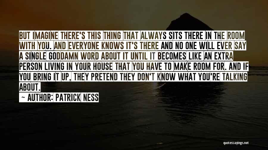 Patrick Ness Quotes: But Imagine There's This Thing That Always Sits There In The Room With You. And Everyone Knows It's There And