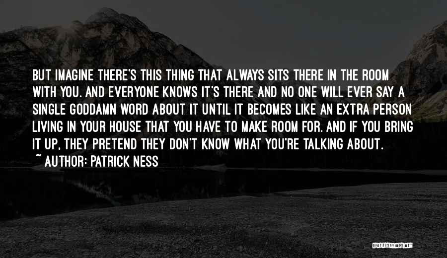 Patrick Ness Quotes: But Imagine There's This Thing That Always Sits There In The Room With You. And Everyone Knows It's There And