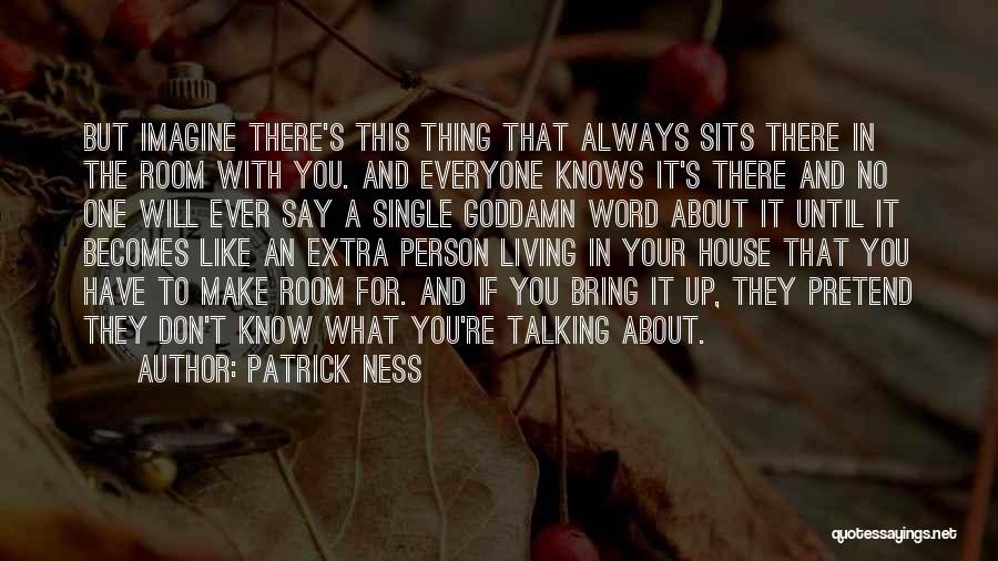 Patrick Ness Quotes: But Imagine There's This Thing That Always Sits There In The Room With You. And Everyone Knows It's There And