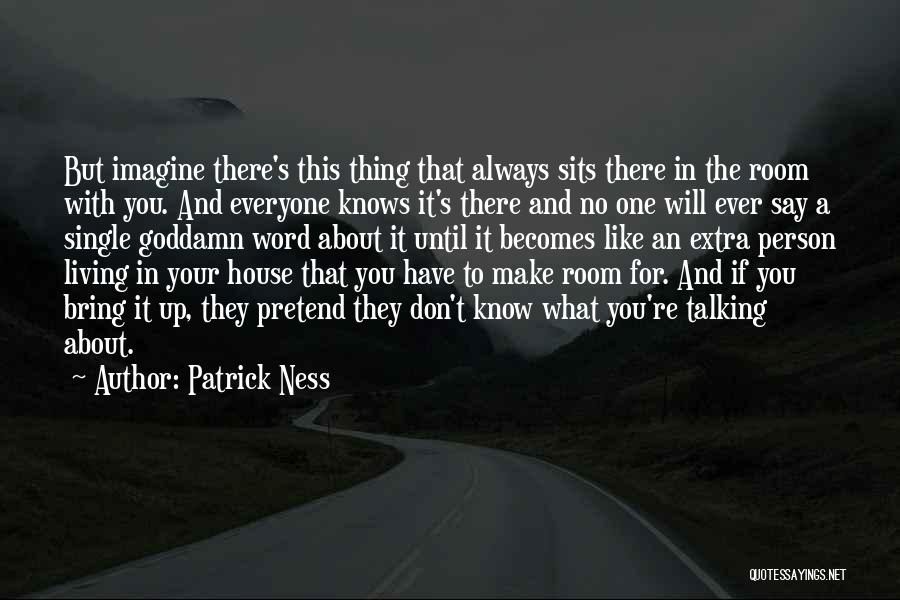 Patrick Ness Quotes: But Imagine There's This Thing That Always Sits There In The Room With You. And Everyone Knows It's There And