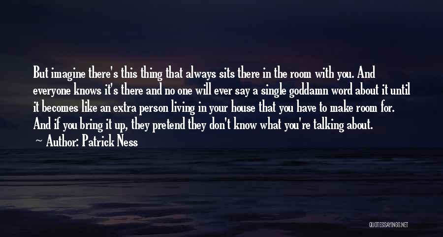 Patrick Ness Quotes: But Imagine There's This Thing That Always Sits There In The Room With You. And Everyone Knows It's There And