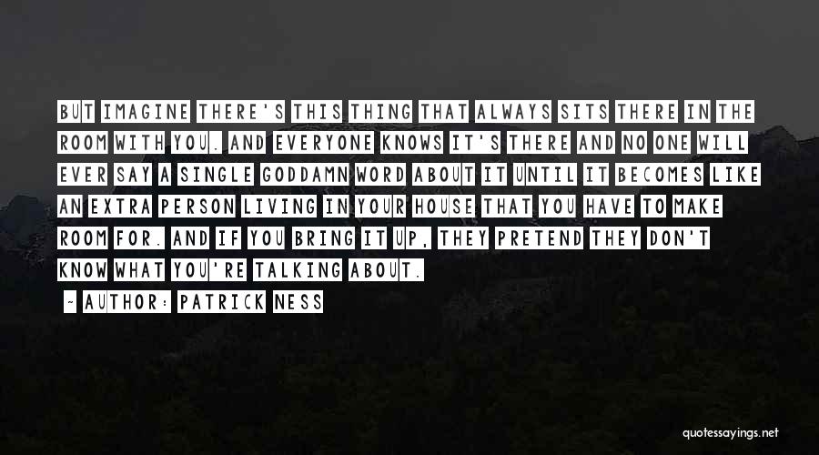 Patrick Ness Quotes: But Imagine There's This Thing That Always Sits There In The Room With You. And Everyone Knows It's There And