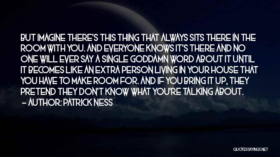 Patrick Ness Quotes: But Imagine There's This Thing That Always Sits There In The Room With You. And Everyone Knows It's There And