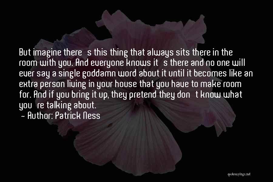 Patrick Ness Quotes: But Imagine There's This Thing That Always Sits There In The Room With You. And Everyone Knows It's There And