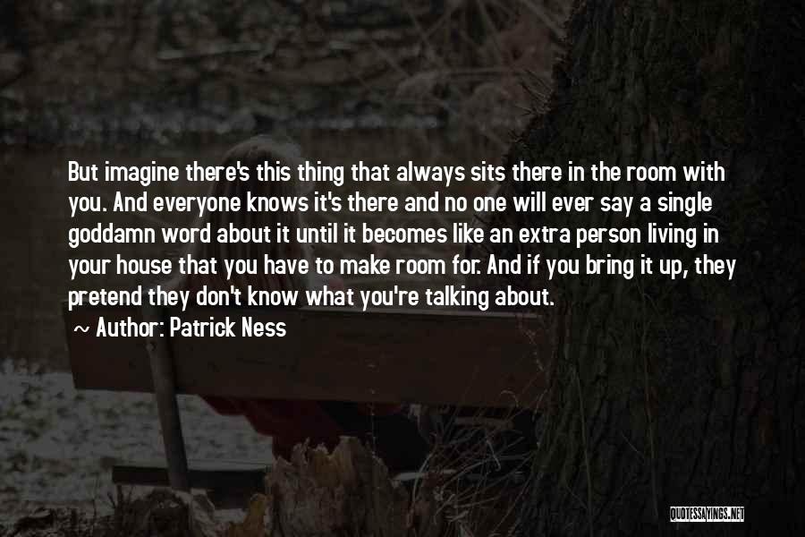 Patrick Ness Quotes: But Imagine There's This Thing That Always Sits There In The Room With You. And Everyone Knows It's There And