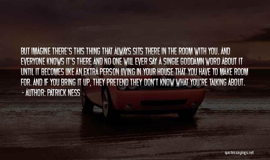 Patrick Ness Quotes: But Imagine There's This Thing That Always Sits There In The Room With You. And Everyone Knows It's There And