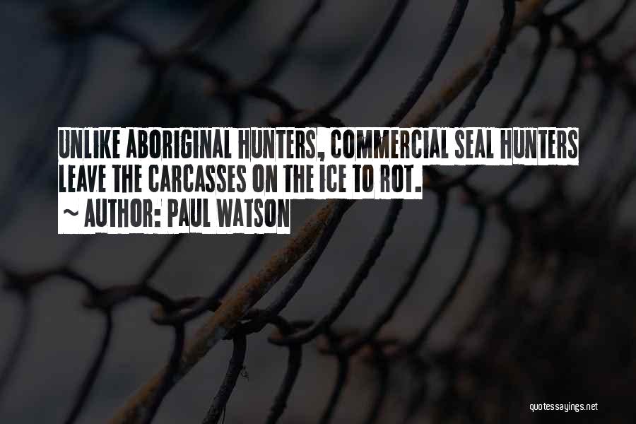 Paul Watson Quotes: Unlike Aboriginal Hunters, Commercial Seal Hunters Leave The Carcasses On The Ice To Rot.
