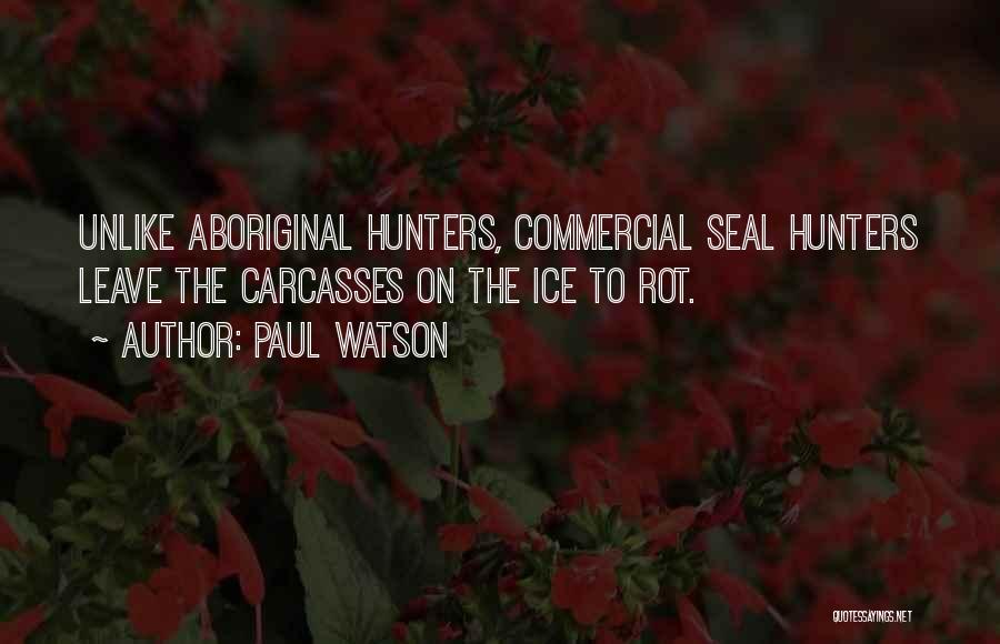 Paul Watson Quotes: Unlike Aboriginal Hunters, Commercial Seal Hunters Leave The Carcasses On The Ice To Rot.