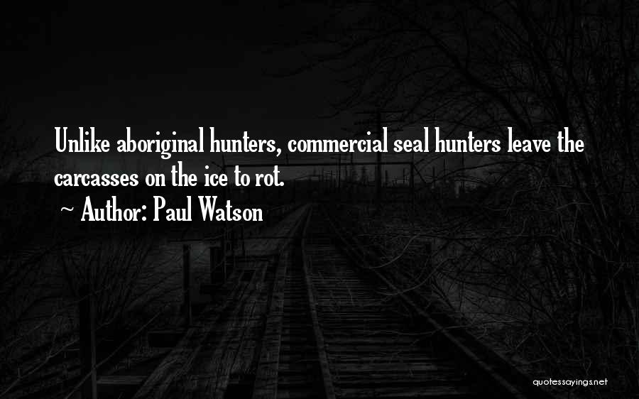 Paul Watson Quotes: Unlike Aboriginal Hunters, Commercial Seal Hunters Leave The Carcasses On The Ice To Rot.