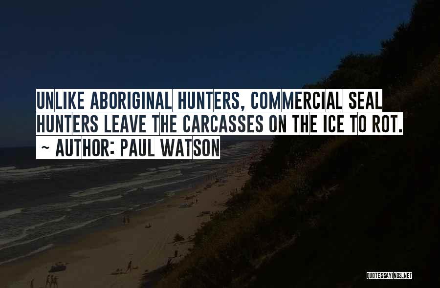 Paul Watson Quotes: Unlike Aboriginal Hunters, Commercial Seal Hunters Leave The Carcasses On The Ice To Rot.