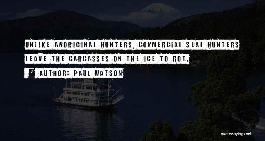 Paul Watson Quotes: Unlike Aboriginal Hunters, Commercial Seal Hunters Leave The Carcasses On The Ice To Rot.