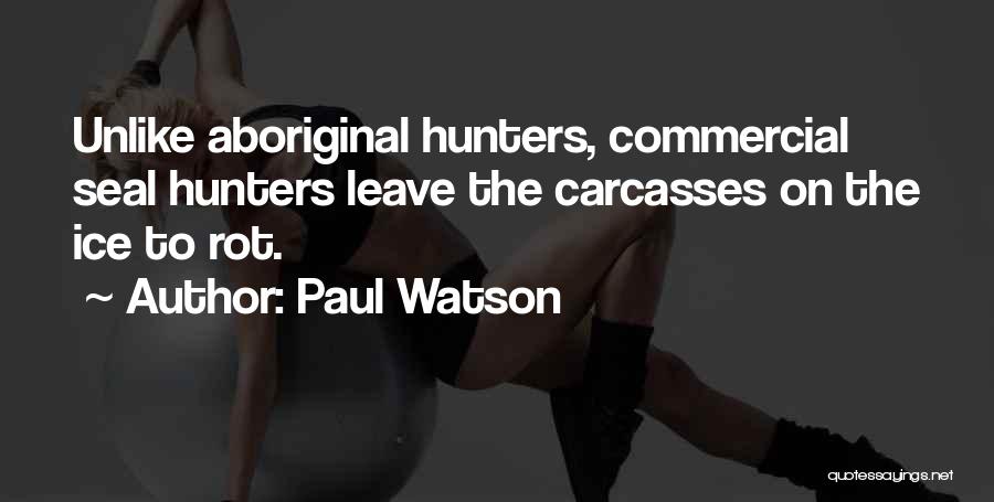 Paul Watson Quotes: Unlike Aboriginal Hunters, Commercial Seal Hunters Leave The Carcasses On The Ice To Rot.