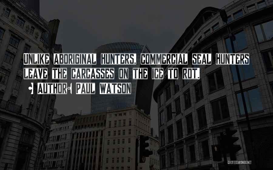 Paul Watson Quotes: Unlike Aboriginal Hunters, Commercial Seal Hunters Leave The Carcasses On The Ice To Rot.