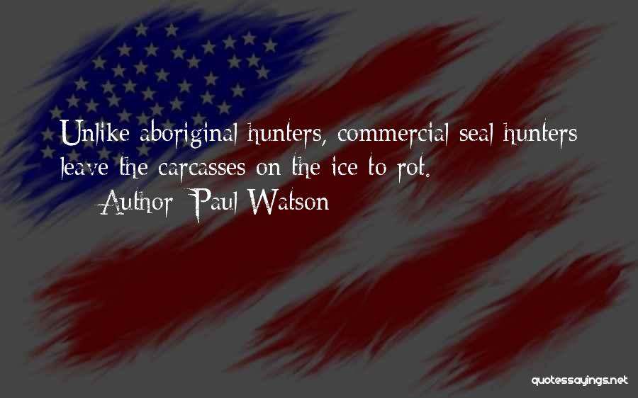 Paul Watson Quotes: Unlike Aboriginal Hunters, Commercial Seal Hunters Leave The Carcasses On The Ice To Rot.