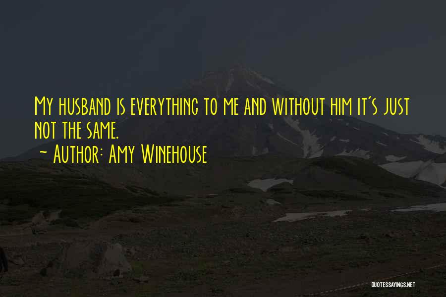 Amy Winehouse Quotes: My Husband Is Everything To Me And Without Him It's Just Not The Same.