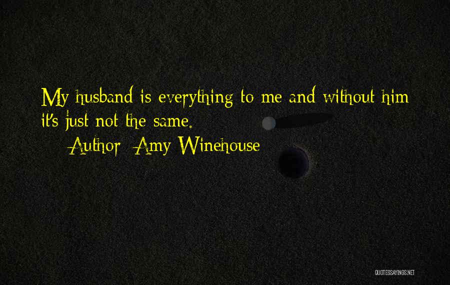 Amy Winehouse Quotes: My Husband Is Everything To Me And Without Him It's Just Not The Same.