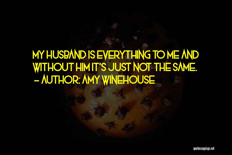 Amy Winehouse Quotes: My Husband Is Everything To Me And Without Him It's Just Not The Same.