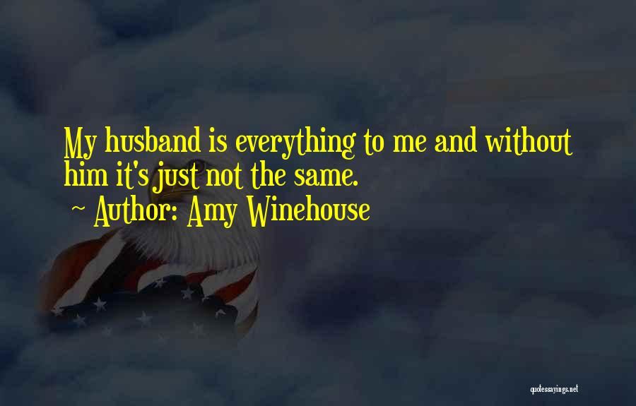 Amy Winehouse Quotes: My Husband Is Everything To Me And Without Him It's Just Not The Same.