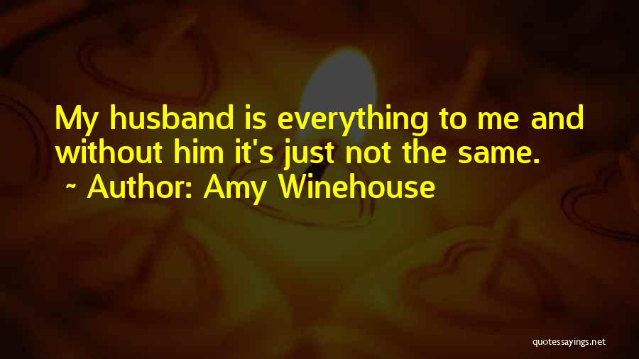 Amy Winehouse Quotes: My Husband Is Everything To Me And Without Him It's Just Not The Same.