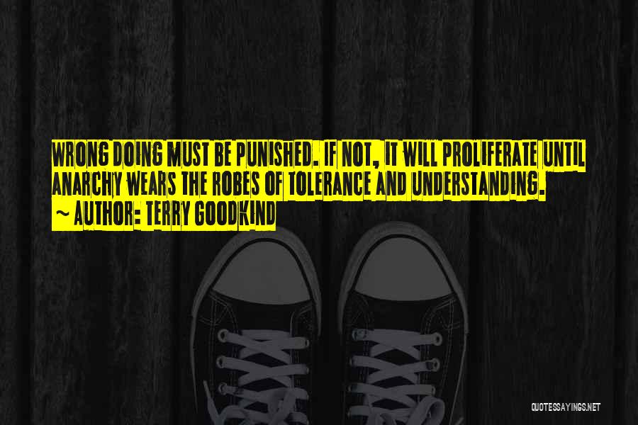 Terry Goodkind Quotes: Wrong Doing Must Be Punished. If Not, It Will Proliferate Until Anarchy Wears The Robes Of Tolerance And Understanding.