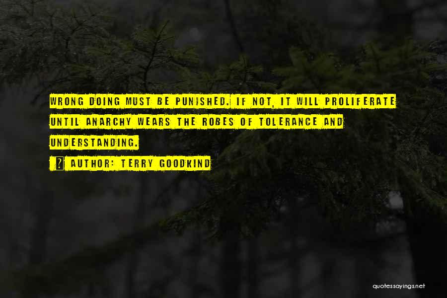 Terry Goodkind Quotes: Wrong Doing Must Be Punished. If Not, It Will Proliferate Until Anarchy Wears The Robes Of Tolerance And Understanding.