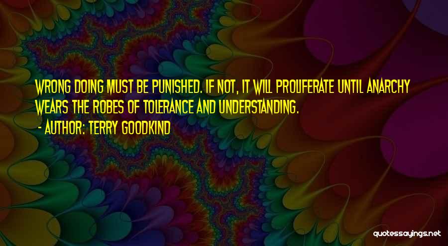 Terry Goodkind Quotes: Wrong Doing Must Be Punished. If Not, It Will Proliferate Until Anarchy Wears The Robes Of Tolerance And Understanding.