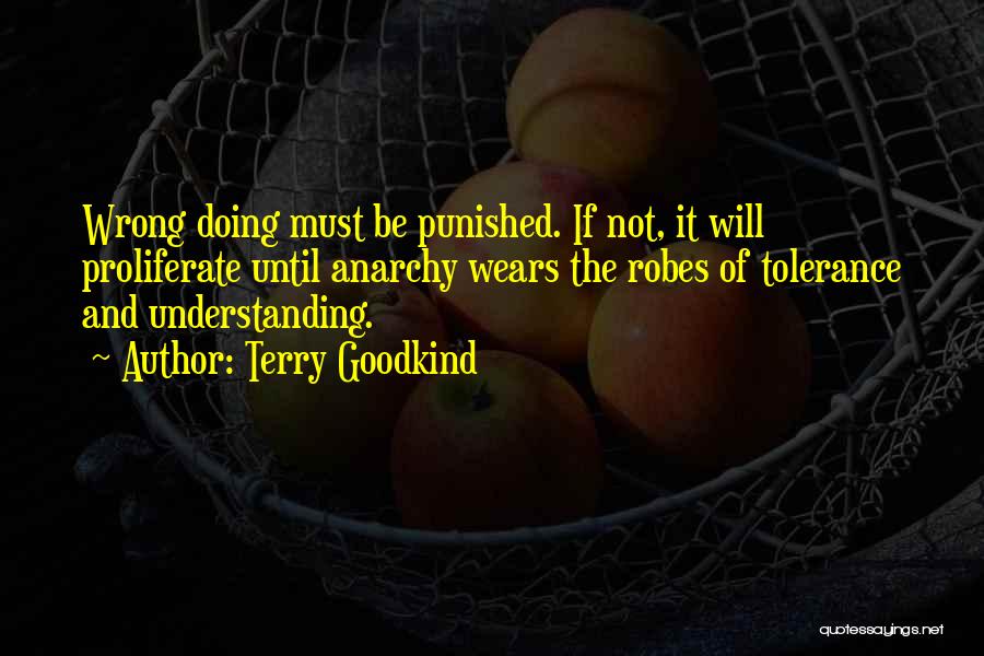 Terry Goodkind Quotes: Wrong Doing Must Be Punished. If Not, It Will Proliferate Until Anarchy Wears The Robes Of Tolerance And Understanding.