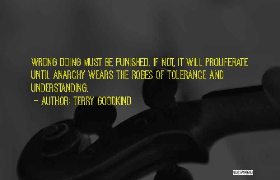 Terry Goodkind Quotes: Wrong Doing Must Be Punished. If Not, It Will Proliferate Until Anarchy Wears The Robes Of Tolerance And Understanding.