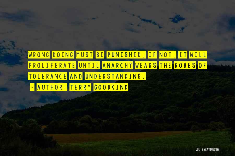 Terry Goodkind Quotes: Wrong Doing Must Be Punished. If Not, It Will Proliferate Until Anarchy Wears The Robes Of Tolerance And Understanding.