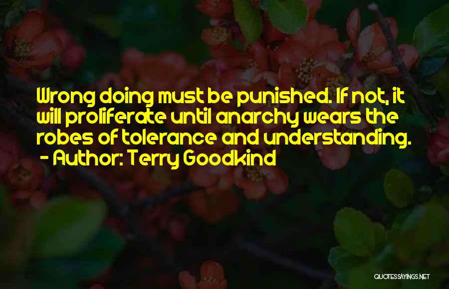 Terry Goodkind Quotes: Wrong Doing Must Be Punished. If Not, It Will Proliferate Until Anarchy Wears The Robes Of Tolerance And Understanding.