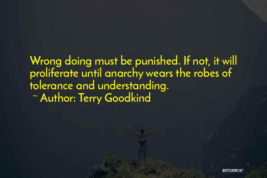 Terry Goodkind Quotes: Wrong Doing Must Be Punished. If Not, It Will Proliferate Until Anarchy Wears The Robes Of Tolerance And Understanding.