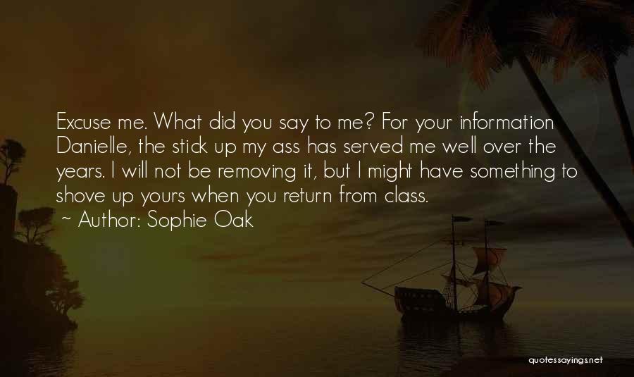 Sophie Oak Quotes: Excuse Me. What Did You Say To Me? For Your Information Danielle, The Stick Up My Ass Has Served Me