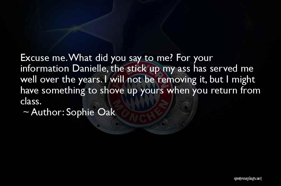 Sophie Oak Quotes: Excuse Me. What Did You Say To Me? For Your Information Danielle, The Stick Up My Ass Has Served Me